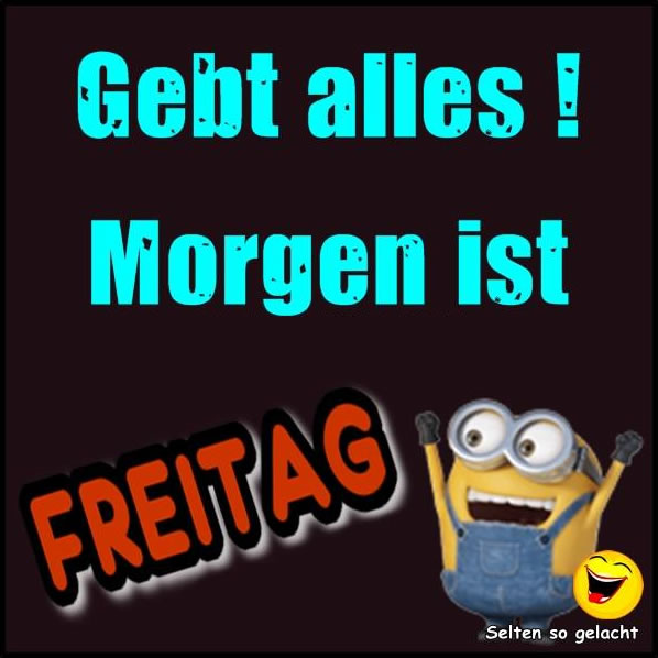 Gebt alles ! Morgen ist Freitag